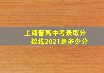 上海普高中考录取分数线2021是多少分