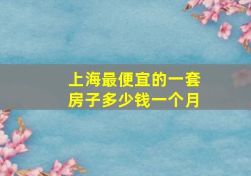 上海最便宜的一套房子多少钱一个月