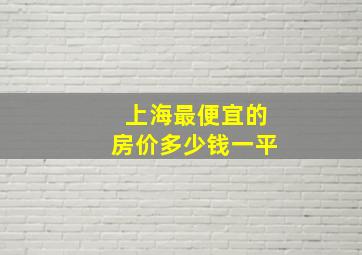 上海最便宜的房价多少钱一平