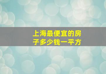 上海最便宜的房子多少钱一平方