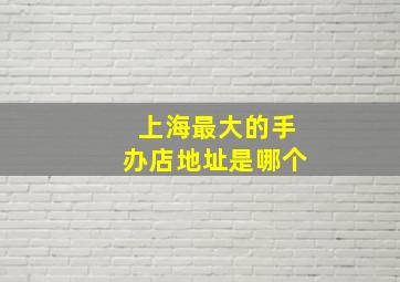 上海最大的手办店地址是哪个