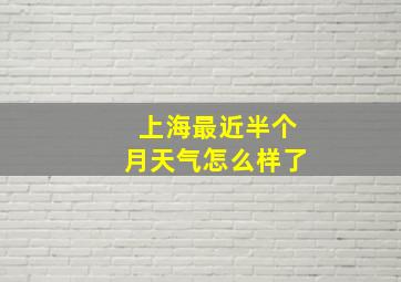 上海最近半个月天气怎么样了