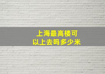 上海最高楼可以上去吗多少米