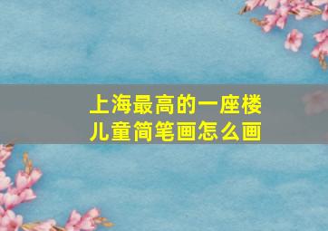 上海最高的一座楼儿童简笔画怎么画