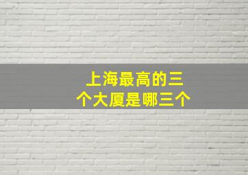 上海最高的三个大厦是哪三个