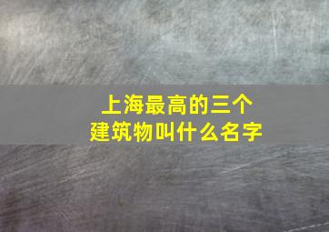 上海最高的三个建筑物叫什么名字