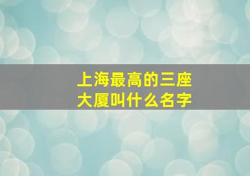 上海最高的三座大厦叫什么名字