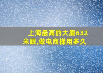 上海最高的大厦632米跟,做电商梯用多久