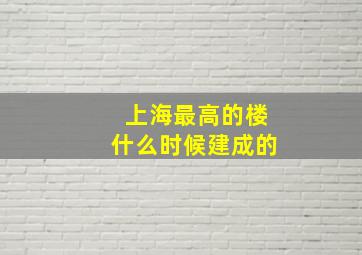 上海最高的楼什么时候建成的