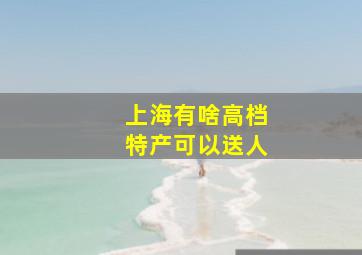 上海有啥高档特产可以送人