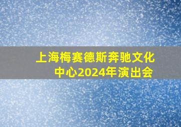 上海梅赛德斯奔驰文化中心2024年演出会