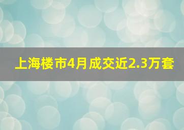 上海楼市4月成交近2.3万套