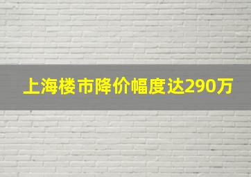 上海楼市降价幅度达290万