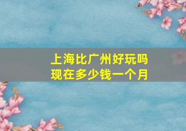 上海比广州好玩吗现在多少钱一个月