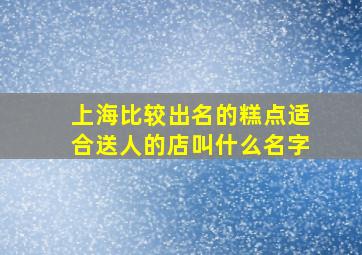 上海比较出名的糕点适合送人的店叫什么名字