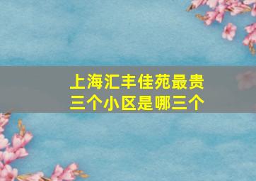 上海汇丰佳苑最贵三个小区是哪三个