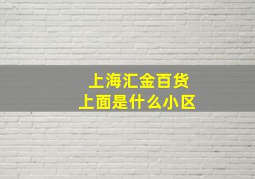 上海汇金百货上面是什么小区