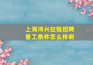 上海浔兴拉链招聘普工条件怎么样啊