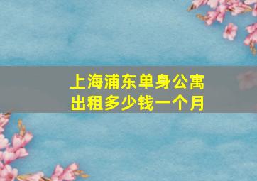 上海浦东单身公寓出租多少钱一个月