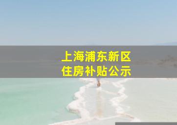 上海浦东新区住房补贴公示