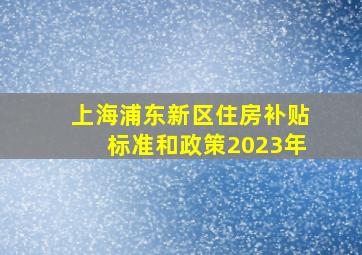 上海浦东新区住房补贴标准和政策2023年