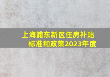 上海浦东新区住房补贴标准和政策2023年度