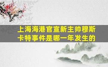 上海海港官宣新主帅穆斯卡特事件是哪一年发生的