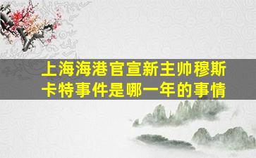 上海海港官宣新主帅穆斯卡特事件是哪一年的事情