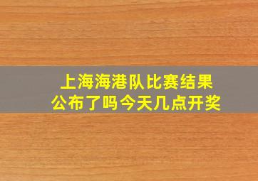 上海海港队比赛结果公布了吗今天几点开奖