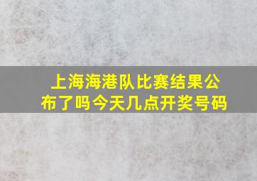 上海海港队比赛结果公布了吗今天几点开奖号码