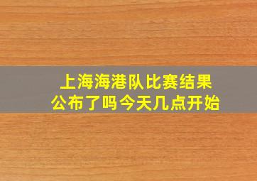 上海海港队比赛结果公布了吗今天几点开始