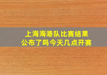 上海海港队比赛结果公布了吗今天几点开赛