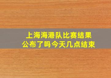 上海海港队比赛结果公布了吗今天几点结束