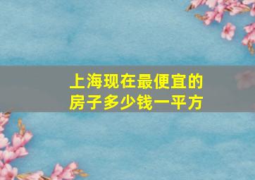 上海现在最便宜的房子多少钱一平方