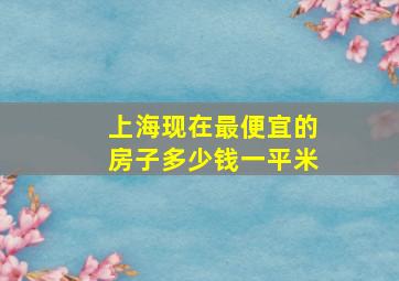 上海现在最便宜的房子多少钱一平米