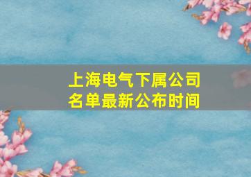 上海电气下属公司名单最新公布时间