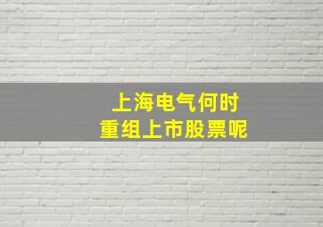 上海电气何时重组上市股票呢