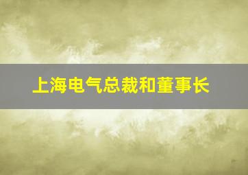 上海电气总裁和董事长