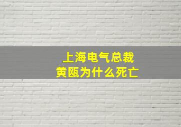 上海电气总裁黄瓯为什么死亡