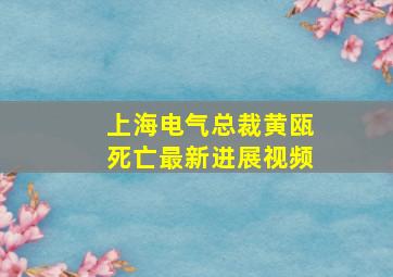 上海电气总裁黄瓯死亡最新进展视频