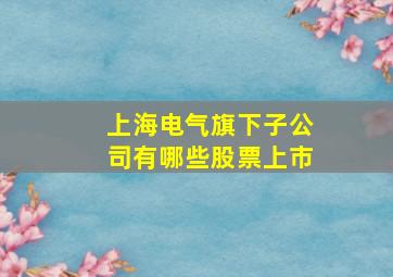 上海电气旗下子公司有哪些股票上市