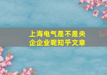 上海电气是不是央企企业呢知乎文章