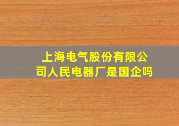 上海电气股份有限公司人民电器厂是国企吗