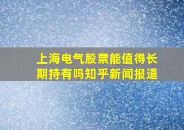 上海电气股票能值得长期持有吗知乎新闻报道