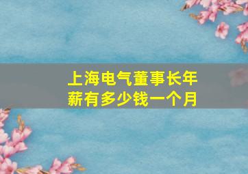 上海电气董事长年薪有多少钱一个月