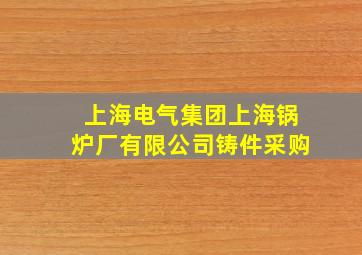 上海电气集团上海锅炉厂有限公司铸件采购