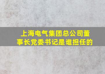 上海电气集团总公司董事长党委书记是谁担任的