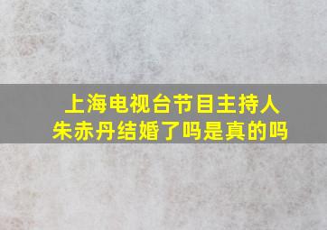 上海电视台节目主持人朱赤丹结婚了吗是真的吗