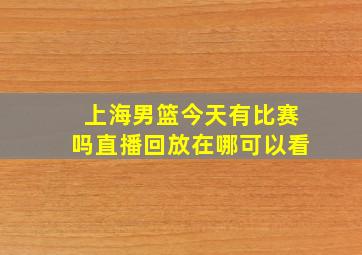 上海男篮今天有比赛吗直播回放在哪可以看