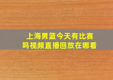 上海男篮今天有比赛吗视频直播回放在哪看